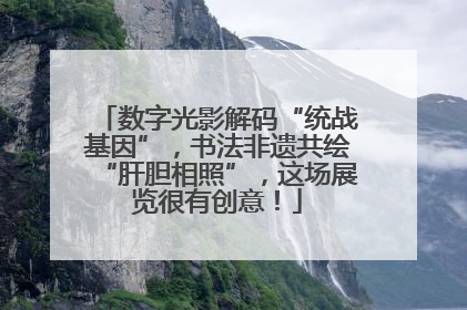 数字光影解码“统战基因”，书法非遗共绘“肝胆相照”，这场展览很有创意！