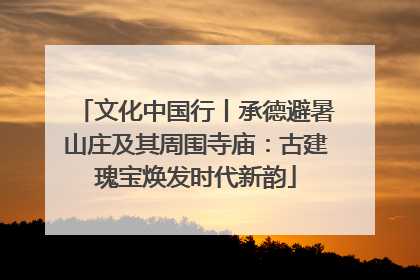 文化中国行丨承德避暑山庄及其周围寺庙：古建瑰宝焕发时代新韵