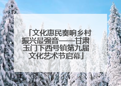 文化惠民奏响乡村振兴最强音——甘肃玉门下西号镇第九届文化艺术节启幕