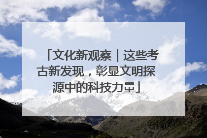 文化新观察｜这些考古新发现，彰显文明探源中的科技力量