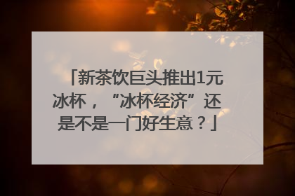 新茶饮巨头推出1元冰杯，“冰杯经济”还是不是一门好生意？