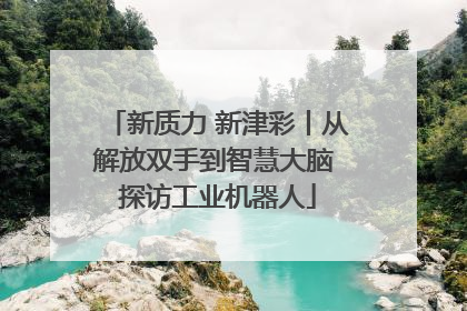 新质力 新津彩丨从解放双手到智慧大脑 探访工业机器人