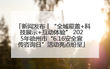 新闻发布丨“全域覆盖+科技展示+互动体验” 2025年德州市“6.16安全宣传咨询日”活动亮点纷呈