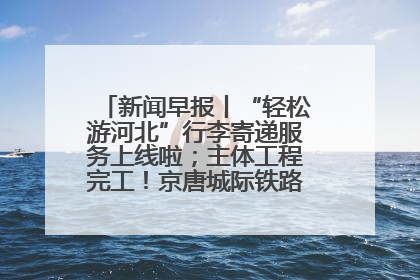 新闻早报丨“轻松游河北”行李寄递服务上线啦；主体工程完工！京唐城际铁路最新进展 >>