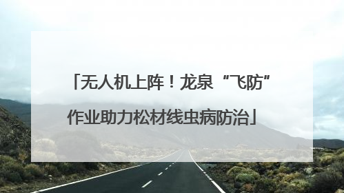 无人机上阵！龙泉“飞防”作业助力松材线虫病防治