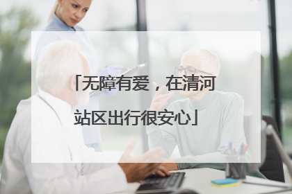 无障有爱，在清河站区出行很安心