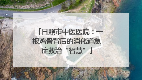 日照市中医医院：一根鸡骨背后的消化道急症救治“智慧”