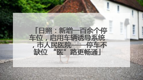 日照：新增一百余个停车位，启用车辆诱导系统，市人民医院——停车不缺位 “医”路更畅通