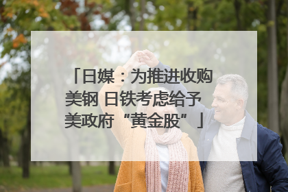 日媒：为推进收购美钢 日铁考虑给予美政府“黄金股”
