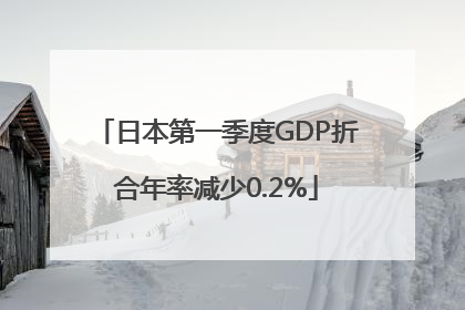 日本第一季度GDP折合年率减少0.2%