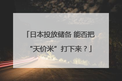 日本投放储备 能否把“天价米”打下来？