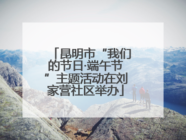 昆明市“我们的节日·端午节”主题活动在刘家营社区举办