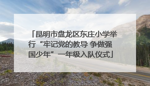 昆明市盘龙区东庄小学举行“牢记党的教导 争做强国少年”一年级入队仪式