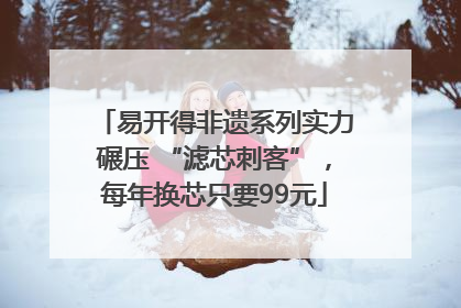 易开得非遗系列实力碾压 “滤芯刺客”，每年换芯只要99元