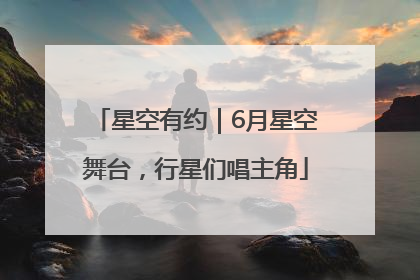 星空有约｜6月星空舞台，行星们唱主角