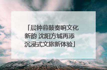 晨钟暮鼓奏响文化新韵 沈阳方城再添沉浸式文旅新体验