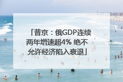 普京：俄GDP连续两年增速超4% 绝不允许经济陷入衰退