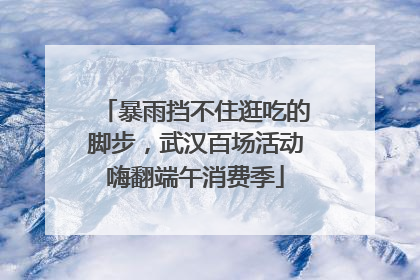 暴雨挡不住逛吃的脚步，武汉百场活动嗨翻端午消费季