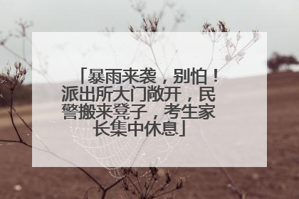 暴雨来袭，别怕！派出所大门敞开，民警搬来凳子，考生家长集中休息