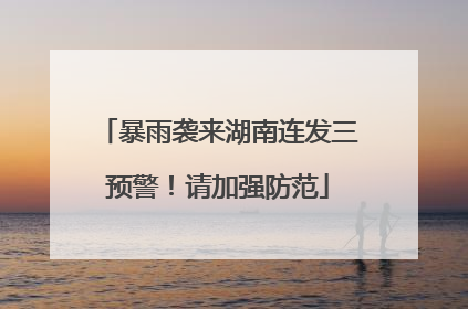 暴雨袭来湖南连发三预警！请加强防范