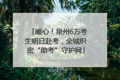 暖心！泉州6万考生明日赴考，全城织密“助考”守护网