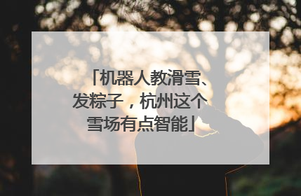 机器人教滑雪、发粽子，杭州这个雪场有点智能