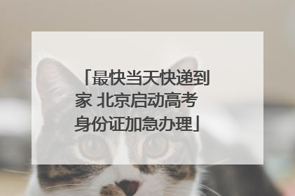 最快当天快递到家 北京启动高考身份证加急办理