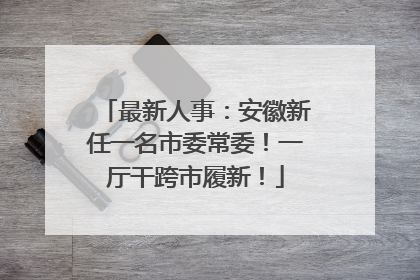 最新人事：安徽新任一名市委常委！一厅干跨市履新！