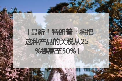 最新！特朗普：将把这种产品的关税从25%提高至50%