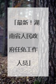 最新！湖南省人民政府任免工作人员