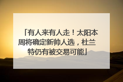 有人来有人走！太阳本周将确定新帅人选，杜兰特仍有被交易可能