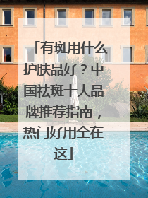 有斑用什么护肤品好？中国祛斑十大品牌推荐指南，热门好用全在这
