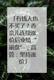 有钱人也不买了？香奈儿连续涨价后业绩“崩盘”，高管：坚持涨价
