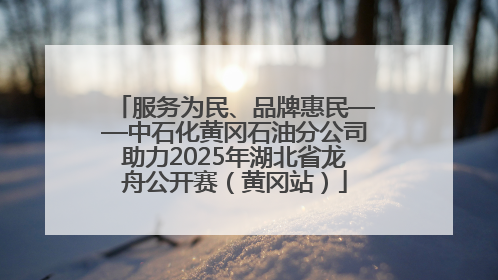 服务为民、品牌惠民——中石化黄冈石油分公司助力2025年湖北省龙舟公开赛（黄冈站）