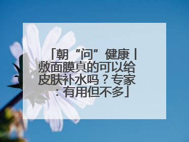 朝“问”健康丨敷面膜真的可以给皮肤补水吗？专家：有用但不多