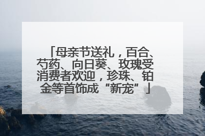 母亲节送礼，百合、芍药、向日葵、玫瑰受消费者欢迎，珍珠、铂金等首饰成“新宠”