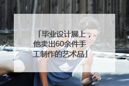 毕业设计展上，他卖出60余件手工制作的艺术品