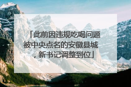 此前因违规吃喝问题被中央点名的安徽县城，新书记调整到位