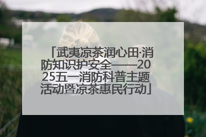 武夷凉茶润心田·消防知识护安全——2025五一消防科普主题活动暨凉茶惠民行动