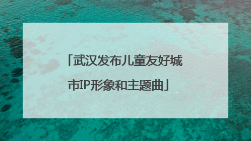 武汉发布儿童友好城市IP形象和主题曲