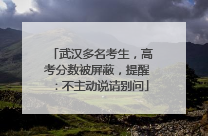 武汉多名考生，高考分数被屏蔽，提醒：不主动说请别问