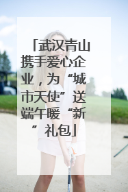 武汉青山携手爱心企业，为“城市天使”送端午暖“新”礼包
