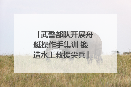 武警部队开展舟艇操作手集训 锻造水上救援尖兵