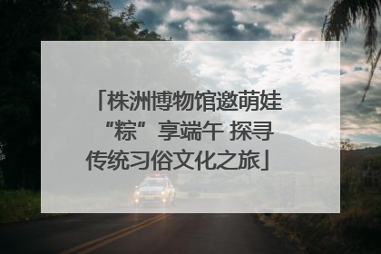 株洲博物馆邀萌娃“粽”享端午 探寻传统习俗文化之旅