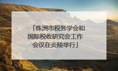 株洲市税务学会和国际税收研究会工作会议在炎陵举行