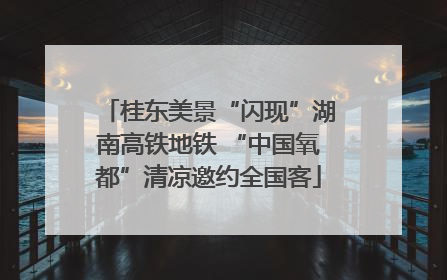 桂东美景“闪现”湖南高铁地铁 “中国氧都”清凉邀约全国客