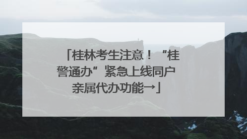 桂林考生注意！“桂警通办”紧急上线同户亲属代办功能→