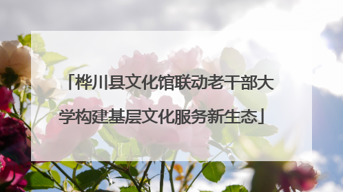 桦川县文化馆联动老干部大学构建基层文化服务新生态