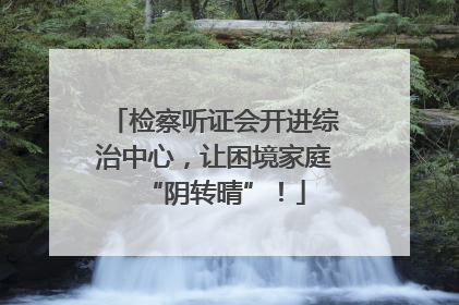 检察听证会开进综治中心，让困境家庭“阴转晴”！