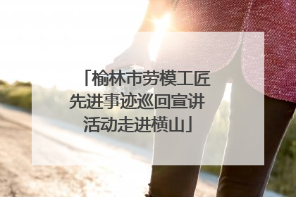 榆林市劳模工匠先进事迹巡回宣讲活动走进横山